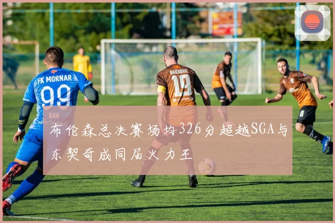 布伦森总决赛场均326分超越SGA与东契奇成同届火力王