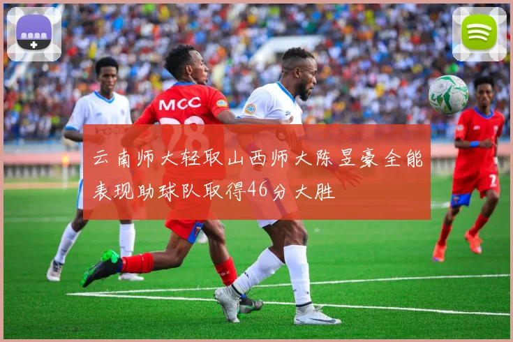 云南师大轻取山西师大陈昱豪全能表现助球队取得46分大胜