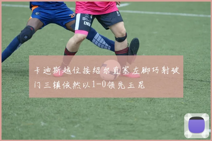 卡迪斯越位接绍尔直塞左脚巧射破门三镇依然以1-0领先玉昆