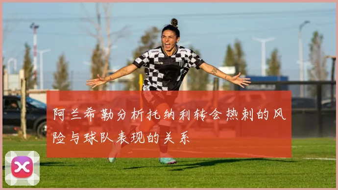 阿兰希勒分析托纳利转会热刺的风险与球队表现的关系