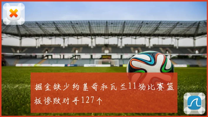 掘金缺少约基奇和瓦兰11场比赛篮板惨败对手127个