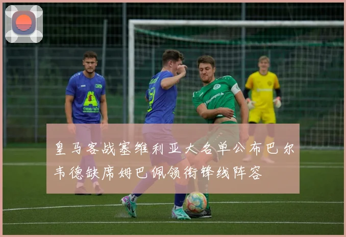 皇马客战塞维利亚大名单公布巴尔韦德缺席姆巴佩领衔锋线阵容