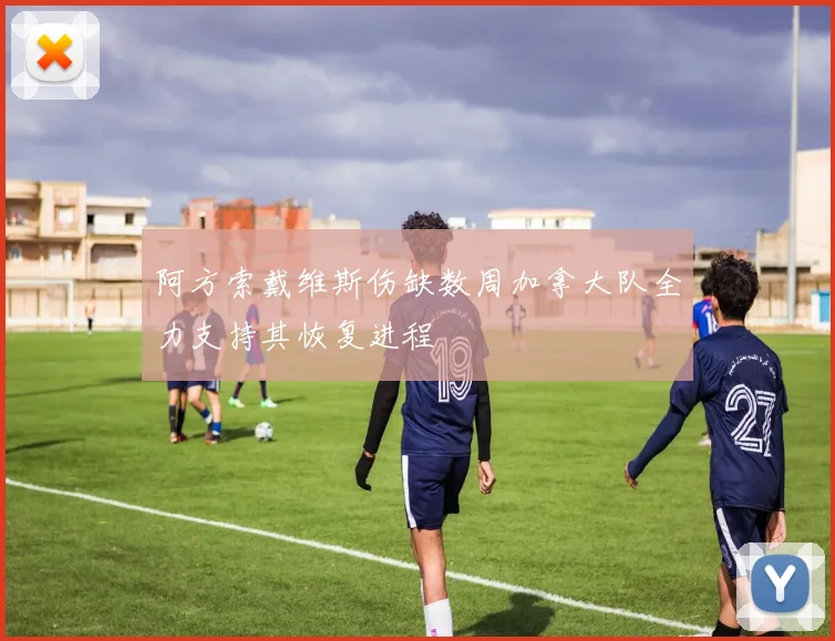 阿方索戴维斯伤缺数周加拿大队全力支持其恢复进程