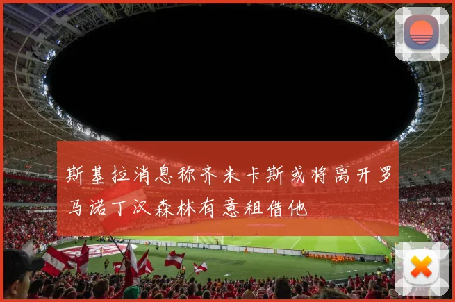 斯基拉消息称齐米卡斯或将离开罗马诺丁汉森林有意租借他