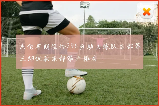 杰伦布朗场均296分助力球队东部第三却仅获东部第六排名
