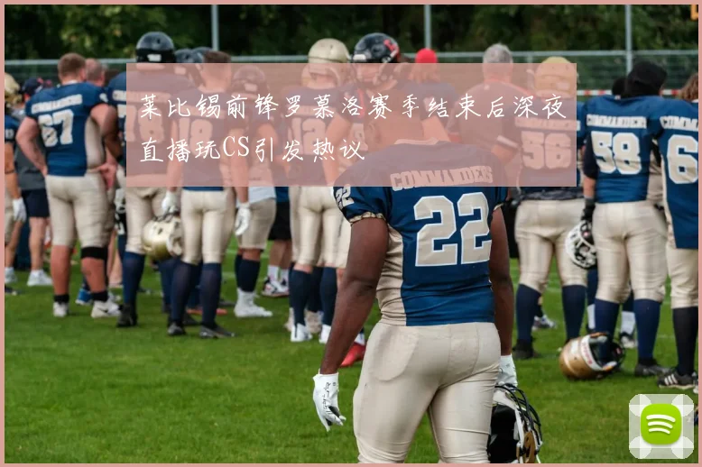 莱比锡前锋罗慕洛赛季结束后深夜直播玩CS引发热议