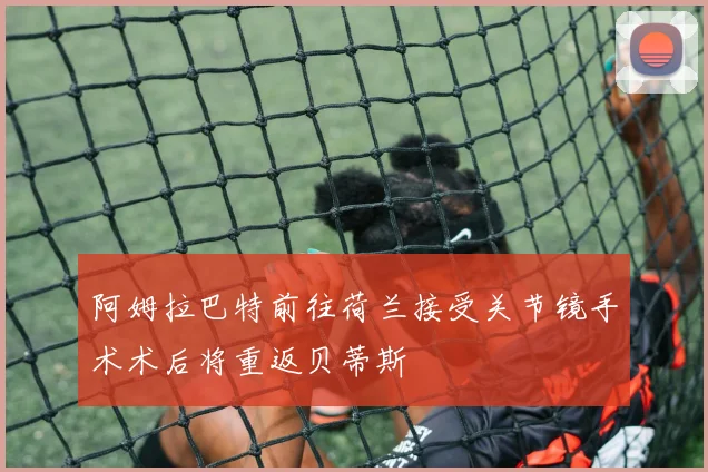阿姆拉巴特前往荷兰接受关节镜手术术后将重返贝蒂斯
