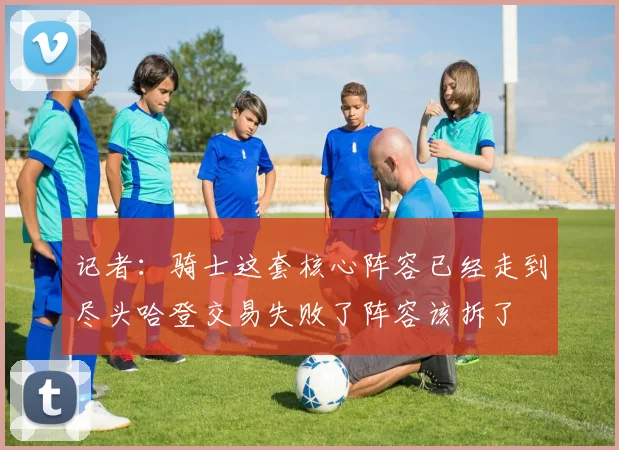 记者：骑士这套核心阵容已经走到尽头哈登交易失败了阵容该拆了