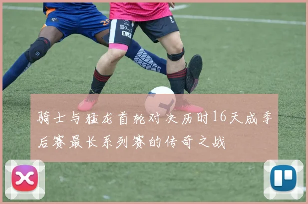骑士与猛龙首轮对决历时16天成季后赛最长系列赛的传奇之战