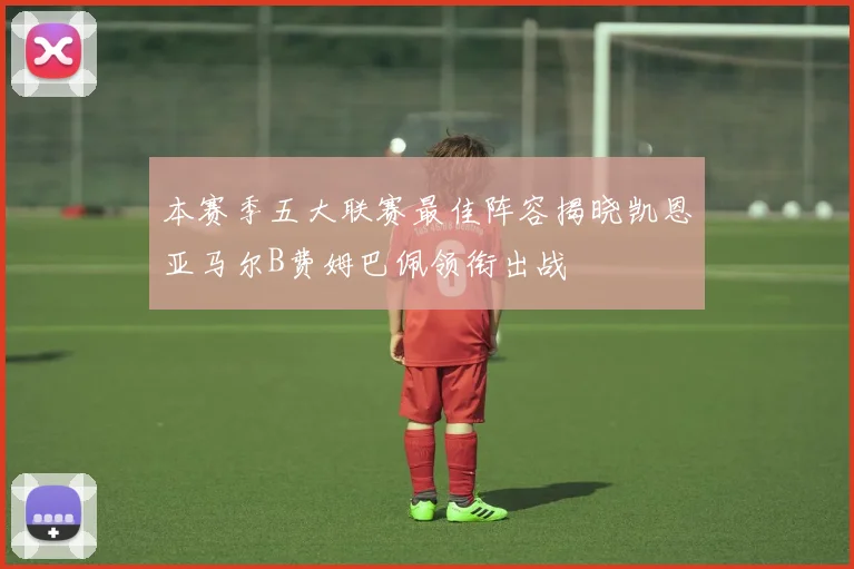 本赛季五大联赛最佳阵容揭晓凯恩亚马尔B费姆巴佩领衔出战