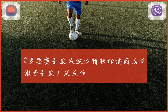 C罗罢赛引发风波沙特联转播商或将撤资引发广泛关注