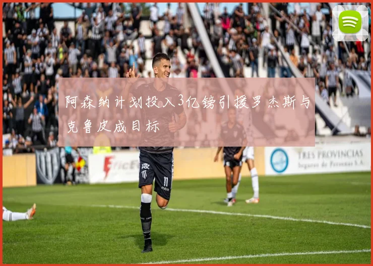 阿森纳计划投入3亿镑引援罗杰斯与克鲁皮成目标
