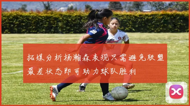 拓媒分析杨瀚森表现只需避免联盟最差状态即可助力球队胜利