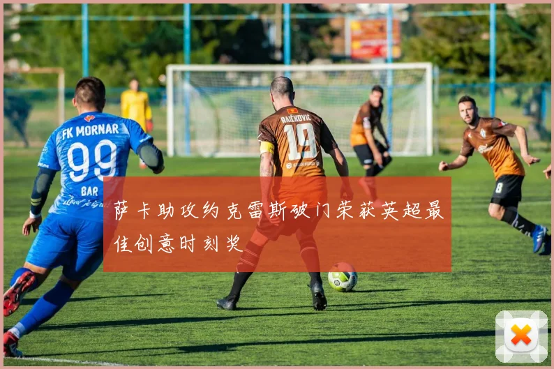 萨卡助攻约克雷斯破门荣获英超最佳创意时刻奖