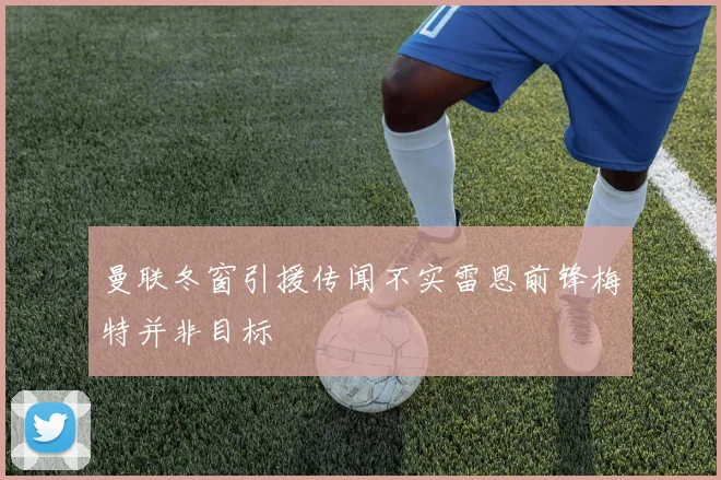 曼联冬窗引援传闻不实雷恩前锋梅特并非目标