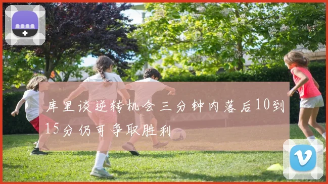 库里谈逆转机会三分钟内落后10到15分仍可争取胜利