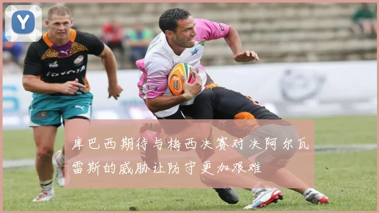 库巴西期待与梅西决赛对决阿尔瓦雷斯的威胁让防守更加艰难