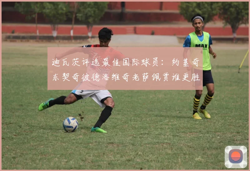 迪瓦茨评选最佳国际球员：约基奇东契奇彼德洛维奇老萨佩贾谁更胜一筹